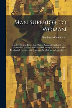 Paperback Man Superior to Woman: : or, the Natural Right of the men to Sovereign Authority Over the Women, Asserted and Defended. Being an Answer to Th Book