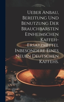 Hardcover Ueber Anbau, Bereitung und Benutzung der brauchbarsten einheimschen Kaffeh-Ersatzmittel inbesondere eines neuen deutschen Kaffehs. [German] Book