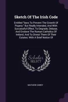 Paperback Sketch Of The Irish Code: Entitled "laws To Prevent The Growth Of Popery: " But Really Intended, And With Successful Effect, To Degrade, Debase, Book