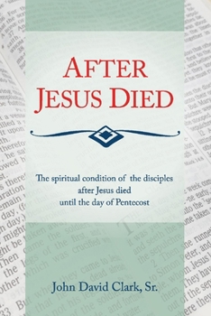 After Jesus Died: The Spiritual Condition of the Disciples After Jesus Died Until Pentecost