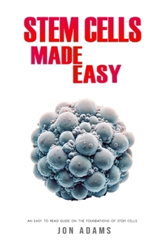 Stem Cells Made Easy: An Easy To Read Guide About The Foundations Of Stem Cells