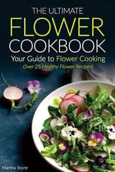 The Ultimate Flower Cookbook, Your Guide to Flower Cooking: Over 25 Healthy Flower Recipes!