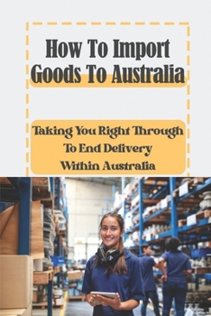 Paperback How To Import Goods To Australia: Taking You Right Through To End Delivery Within Australia: How To Import Goods Book
