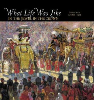 What Life Was Like in the Jewel in the Crown: British India, AD 1600-1905 - Book  of the What Life Was Like