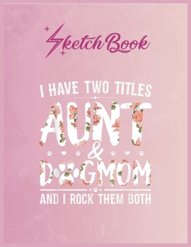 SketchBook: I Have Two Titles Aunt And Dog Mom Flower Funny Dog Lover Empty Notebook SketchBook Floral Flower Arts Notebook for Girls Teens Kids Journal Blank UnLined 110 Pages of 8.5x11 for Drawing a