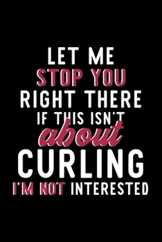 Let Me Stop You Right There If This Isn't About Curling I'm Not Interested: Notebook for Curling Lover | Great Christmas & Birthday Gift Idea for ... | Curling Fan Diary | 120 pages 6x9 inches