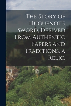 Paperback The Story of Huguenot's Sword, Derived From Authentic Papers and Traditions, a Relic. Book