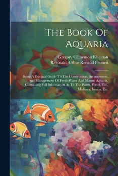 Paperback The Book Of Aquaria: Being A Practical Guide To The Construction, Arrangement, And Management Of Fresh-water And Marine Aquaria, Containing Book