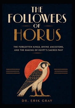 The Followers of Horus: The Forgotten Kings, Divine Ancestors, and the Making of Egypt’s Sacred Past