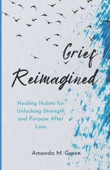 Grief Reimagined: Healing Habits for Unlocking Strength and Purpose After Loss