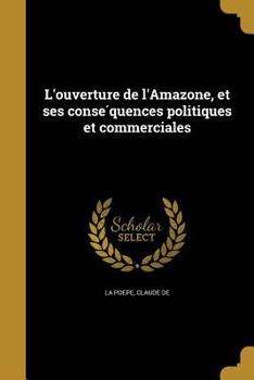 Paperback L'ouverture de l'Amazone, et ses conséquences politiques et commerciales [French] Book