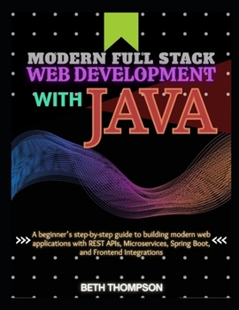 Paperback Modern Full Stack Web Development with Java: A Beginner’s Step-by-Step Guide to Building Modern Web Applications with REST APIs, Microservices, Spring Boot, and Frontend Integration Book