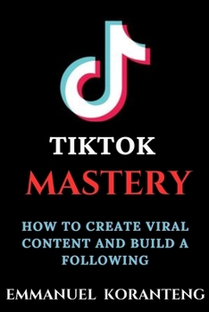 TikTok MASTERY: How to Create Viral Content and Build a Following