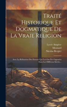 Hardcover Traité Historique Et Dogmatique De La Vraie Religion: Avec La Réfutation Des Erreurs Qui Lui Ont Été Opposées Dans Les Différens Siècles... [French] Book