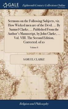 Hardcover Sermons on the Following Subjects, viz. How Wicked men are of the Devil. ... By Samuel Clarke, ... Published From the Author's Manuscript, by John Cla Book