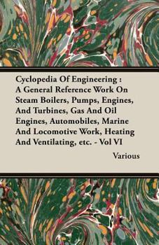 Cyclopedia Of Engineering: A General Reference Work On Steam Boilers, Pumps, Engines, And Turbines, Gas And Oil Engines, Automobiles, Marine And ... Work, Heating And Ventilating, etc. - Vol III