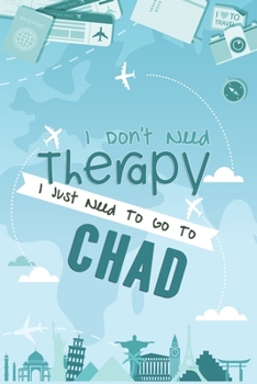 I Don't Need Therapy I Just Need To Go To CHAD : CHAD Travel Notebook / CHAD Vacation Journal / Diary / Log Book / Hand Lettering: Funny Gift Idea For ... ( 6 x 9 inches - 120 Blank Lined Pages )
