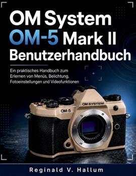 OM System OM-5 Mark II Benutzerhandbuch: Ein praktisches Handbuch zum Erlernen von Menüs, Belichtung, Fotoeinstellungen und Videofunktionen (German Edition)