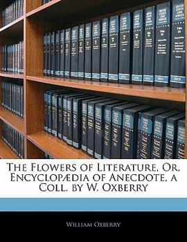 Paperback The Flowers of Literature, Or, Encyclopædia of Anecdote, a Coll. by W. Oxberry Book