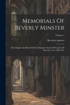 Paperback Memorials Of Beverly Minster: The Chapter Act Book Of The Collegiate Church Of S. John Of Beverley, A.d. 1286-1347; Volume 1 Book