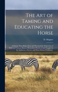 Hardcover The Art of Taming and Educating the Horse: A System That Makes Easy and Practical the Subjection of Wild and Vicious Horses, Heretofore Practiced and Book