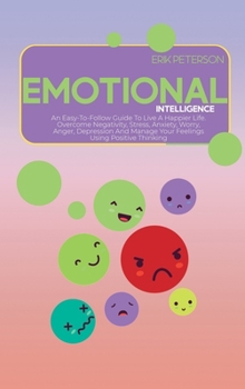 Emotional Intelligence: An Easy-To-Follow Guide To Live A Happier Life. Overcome Negativity, Stress, Anxiety, Worry, Anger, Depression And Man
