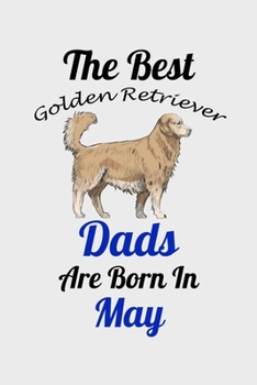 The Best Golden Retriever Dads Are Born In May: Unique Notebook Journal For Golden Retriever Owners and Lovers, Funny Birthday NoteBook Gift for ... Pages for College, School, Home  & Work .