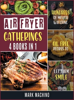 Hardcover Air Fryer Gatherings [4 books in 1]: Hundreds of Mouth Watering Oil Free Recipes to Let Them Smile Book