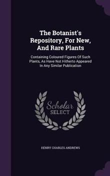 The Botanist's Repository, For New, And Rare Plants: Containing Coloured Figures Of Such Plants, As Have Not Hitherto Appeared In Any Similar Publication...