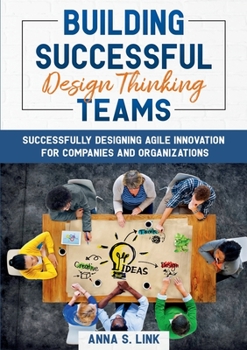 Paperback Building Successful Design Thinking Teams: Successfully Designing Agile Innovation For Companies and Organizations Book