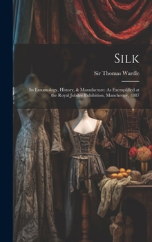 Silk: Its Entomology, History, & Manufacture: As Exemplified at the Royal Jubilee Exhibition, Manchester, 1887