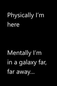 Physically I'm here. Mentally I'm in a galaxy far far away…: Funny Quotes Notebook / Journal / Diary / Composition book / Daily Planner / Sketchbook ... (15,24 x 22,86 cm), 150 pages, glossy finish.