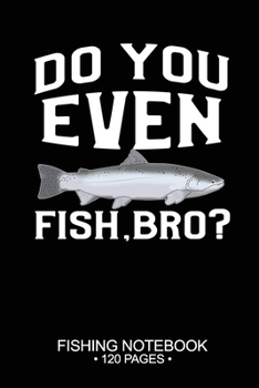 Paperback Do You Even Fish, Bro? Fishing Notebook 120 Pages: 6"x 9'' Dot Grid Paperback Graph Steelhead Fish-ing Freshwater Game Fly Journal Composition Notes D Book