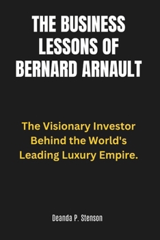 Paperback The Business Lessons of Bernard Arnault: The Visionary Investor Behind the World's Leading Luxury Empire. Book