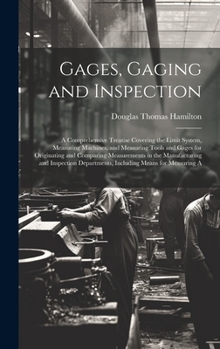 Gages, Gaging and Inspection: A Comprehensive Treatise Covering the Limit System, Measuring Machines, and Measuring Tools and Gages for Originating ... Departments, Including Means for Measuring A