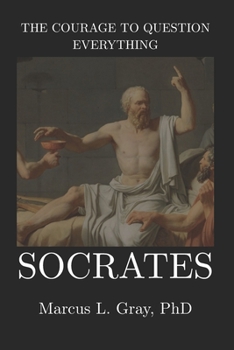 Paperback The Courage to Question Everything: Socrates: How Seeking Truth Can Cost You Your Life: Inquiry, Integrity, and Moral Courage Book