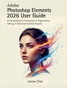 Paperback Adobe Photoshop Elements 2026 User Guide: A Comprehensive Companion to Organization, Editing, AI Tools, and Creative Projects Book