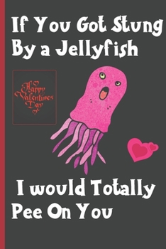 If You Got Stung By A Jellyfish I Would Totally Pee On You: Sexy Funny Romantic witty Valentine's Day Gift Lined notebook Journal for him her