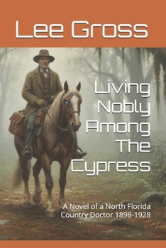 Living Nobly Among The Cypress: A Novel of a North Florida Country Doctor 1898-1928