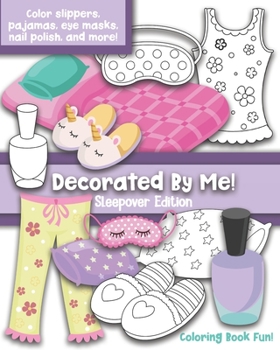 Paperback Decorated By Me! Sleepover Edition: Coloring Book Fun: Cute Sleepover Images to Decorated and Design including Slippers, Eye Masks, Pajamas, Nail Poli Book