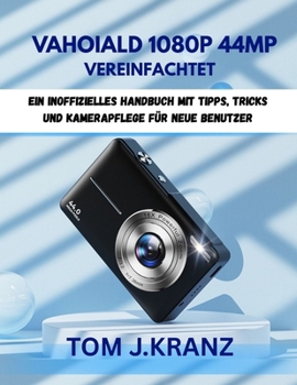 VAHOIALD 1080P 44MP VEREINFACHTET: Ein inoffizielles Handbuch mit Tipps, Tricks und Kamerapflege für neue Benutzer (Meistere deine Kamera) (German Edition)