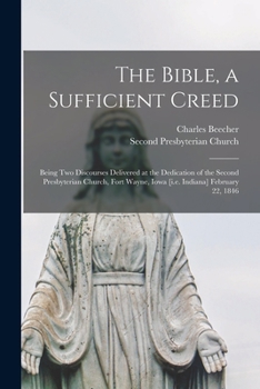 Paperback The Bible, a Sufficient Creed: Being Two Discourses Delivered at the Dedication of the Second Presbyterian Church, Fort Wayne, Iowa [i.e. Indiana] Fe Book