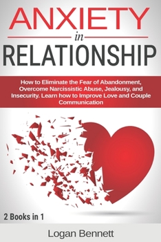 Anxiety in Relationship: How to Eliminate the Fear of Abandonment, Overcome Narcissistic Abuse, Jealousy, and Insecurity. Learn how to Improve Love and Couple Communication