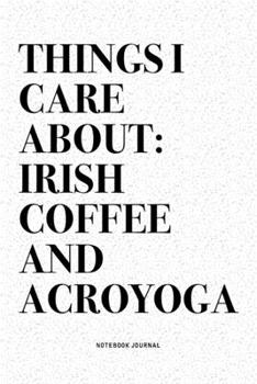 Things I Care About: Irish Coffee And Acroyoga: A 6x9 Inch Notebook Journal Diary With A Bold Text Font Slogan On A Matte Cover and 120 Blank Lined Pages Makes A Great Alternative To A Card
