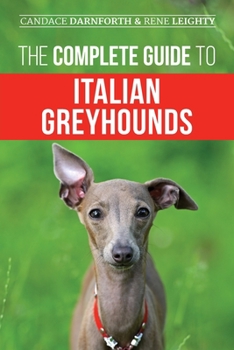 The Complete Guide to Italian Greyhounds : Training, Properly Exercising, Feeding, Socializing, Grooming, and Loving Your New Italian Greyhound Puppy