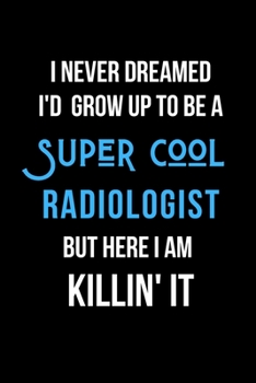 Paperback I Never Dreamed I'd Grow Up to Be a Super Cool Radiologist But Here I am Killin' It: Inspirational Quotes Blank Lined Journal Book