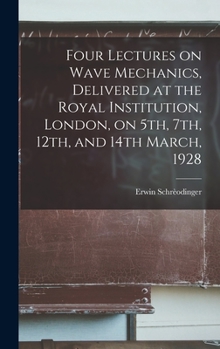 Hardcover Four Lectures on Wave Mechanics, Delivered at the Royal Institution, London, on 5th, 7th, 12th, and 14th March, 1928 Book