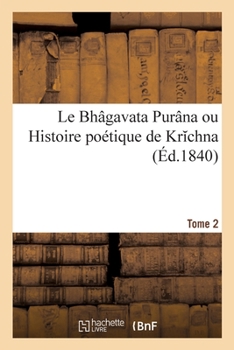 Le Bhagavata Purana Ou Histoire Poetique de Krishna, Tome Second