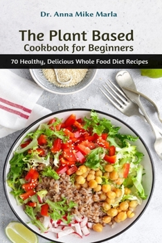 Paperback The Plant Based Cookbook for Beginners: 70 Healthy, Delicious Whole Food Diet Recipes Book