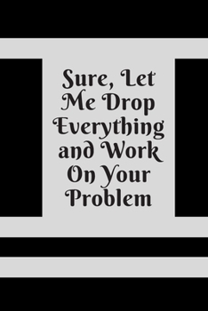 Sure, Let Me Drop Everything and Work On Your Problem: Lined notebook.Notebook, Journal, Diary, Doodle Book (120Pages, Blank, 6 x 9)